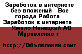 Заработок в интернете без вложений - Все города Работа » Заработок в интернете   . Ямало-Ненецкий АО,Муравленко г.